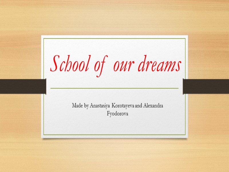 School of our dreams Made by Anastasiya Korotayeva and Alexandra Fyodorova